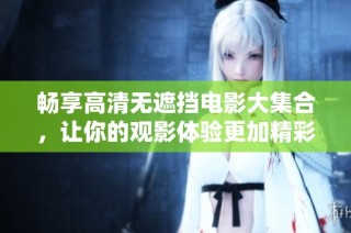 畅享高清无遮挡电影大集合，让你的观影体验更加精彩纷呈