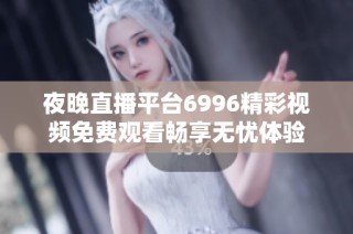 夜晚直播平台6996精彩视频免费观看畅享无忧体验