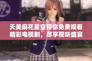 天美麻花星空带你免费观看精彩电视剧，尽享视听盛宴不容错过