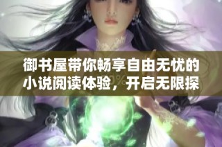 御书屋带你畅享自由无忧的小说阅读体验，开启无限探索之旅