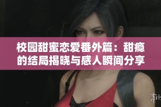 校园甜蜜恋爱番外篇：甜瘾的结局揭晓与感人瞬间分享