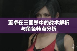董卓在三国杀中的战术解析与角色特点分析