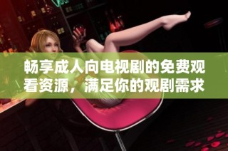 畅享成人向电视剧的免费观看资源，满足你的观剧需求！