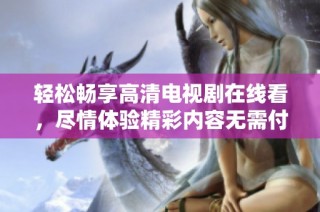 轻松畅享高清电视剧在线看，尽情体验精彩内容无需付费