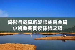 海彤与战胤的爱恨纠葛全篇小说免费阅读体验之旅
