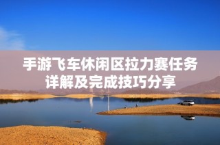 手游飞车休闲区拉力赛任务详解及完成技巧分享