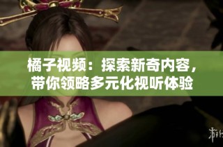 橘子视频：探索新奇内容，带你领略多元化视听体验