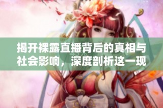 揭开裸露直播背后的真相与社会影响，深度剖析这一现象