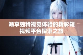 畅享独特视觉体验的精彩短视频平台探索之旅