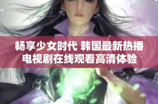 畅享少女时代 韩国最新热播电视剧在线观看高清体验