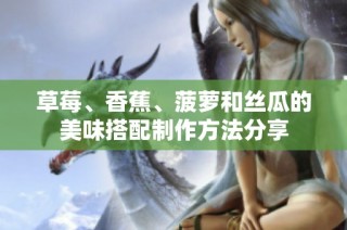 草莓、香蕉、菠萝和丝瓜的美味搭配制作方法分享
