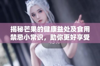 揭秘芒果的健康益处及食用禁忌小常识，助你更好享受美味