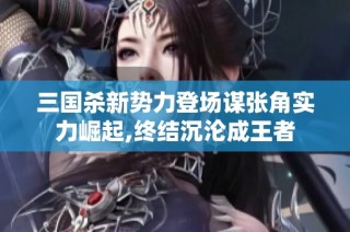 三国杀新势力登场谋张角实力崛起,终结沉沦成王者