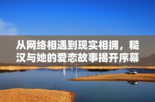 从网络相遇到现实相拥，糙汉与她的爱恋故事揭开序幕