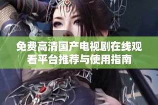 免费高清国产电视剧在线观看平台推荐与使用指南