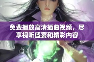 免费播放高清插曲视频，尽享视听盛宴和精彩内容
