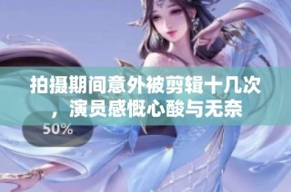 拍摄期间意外被剪辑十几次，演员感慨心酸与无奈