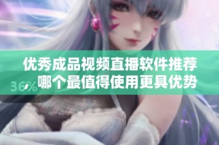 优秀成品视频直播软件推荐，哪个最值得使用更具优势
