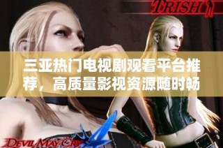 三亚热门电视剧观看平台推荐，高质量影视资源随时畅享