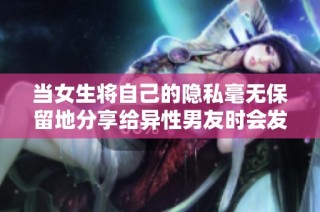 当女生将自己的隐私毫无保留地分享给异性男友时会发生什么
