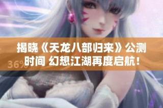 揭晓《天龙八部归来》公测时间 幻想江湖再度启航！