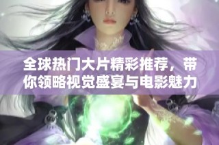全球热门大片精彩推荐，带你领略视觉盛宴与电影魅力