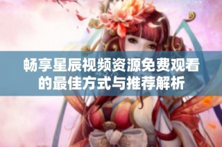 畅享星辰视频资源免费观看的最佳方式与推荐解析