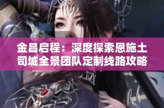 金昌启程：深度探索恩施土司城全景团队定制线路攻略大全