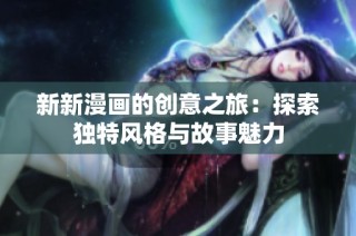 新新漫画的创意之旅：探索独特风格与故事魅力