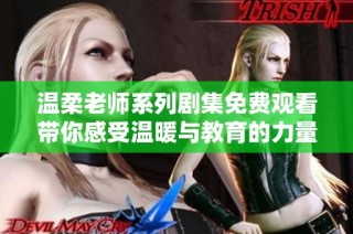 温柔老师系列剧集免费观看带你感受温暖与教育的力量