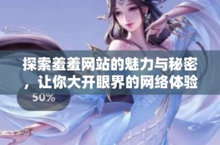 探索羞羞网站的魅力与秘密，让你大开眼界的网络体验