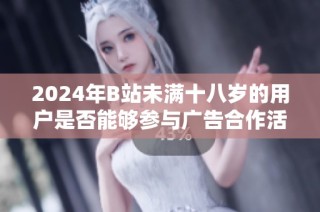 2024年B站未满十八岁的用户是否能够参与广告合作活动详解