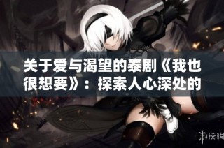 关于爱与渴望的泰剧《我也很想要》：探索人心深处的情感纠葛
