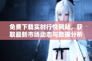 免费下载实时行情网站，获取最新市场动态与数据分析