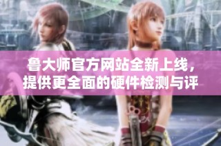 鲁大师官方网站全新上线，提供更全面的硬件检测与评测服务