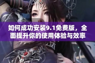 如何成功安装9.1免费版，全面提升你的使用体验与效率