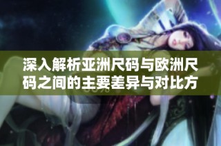 深入解析亚洲尺码与欧洲尺码之间的主要差异与对比方法