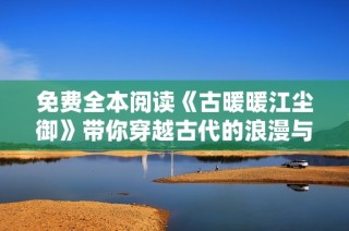 免费全本阅读《古暖暖江尘御》带你穿越古代的浪漫与冒险世界