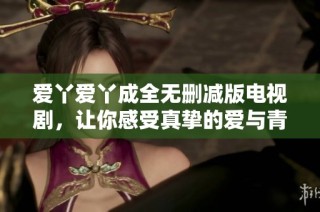 爱丫爱丫成全无删减版电视剧，让你感受真挚的爱与青春的碰撞