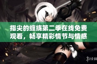 指尖的缠绕第二季在线免费观看，畅享精彩情节与情感交织的故事
