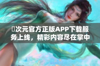 囧次元官方正版APP下载服务上线，精彩内容尽在掌中体验