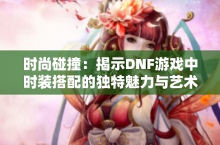 时尚碰撞：揭示DNF游戏中时装搭配的独特魅力与艺术探索