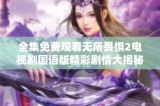 全集免费观看无所畏惧2电视剧国语版精彩剧情大揭秘