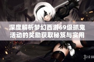 深度解析梦幻西游69级抓鬼活动的奖励获取秘笈与实用技巧