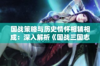 国战策略与历史情怀相辅相成：深入解析《国战三国志37版》的魅力与创新