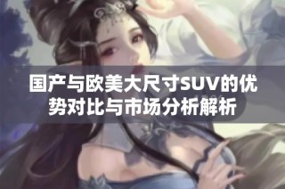 国产与欧美大尺寸SUV的优势对比与市场分析解析