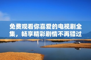 免费观看你喜爱的电视剧全集，畅享精彩剧情不再错过！