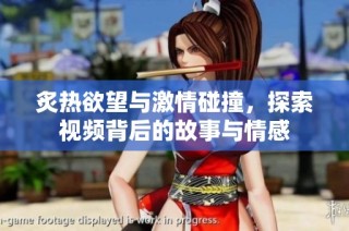 炙热欲望与激情碰撞，探索视频背后的故事与情感
