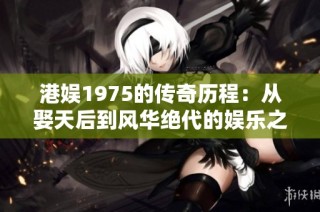 港娱1975的传奇历程：从娶天后到风华绝代的娱乐之路