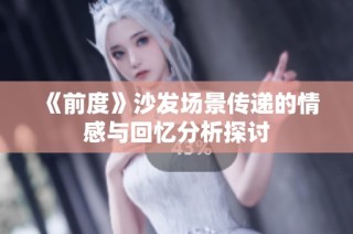 《前度》沙发场景传递的情感与回忆分析探讨